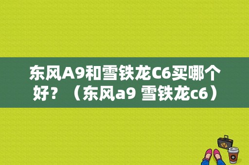 东风A9和雪铁龙C6买哪个好？（东风a9 雪铁龙c6）-图1
