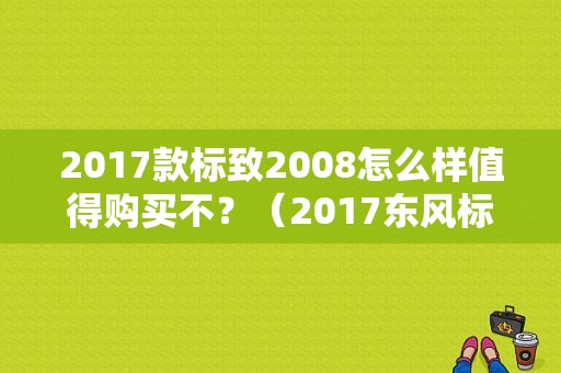 2017款标致2008怎么样值得购买不？（2017东风标致2008）-图2