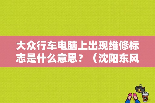 大众行车电脑上出现维修标志是什么意思？（沈阳东风标致维修）-图1
