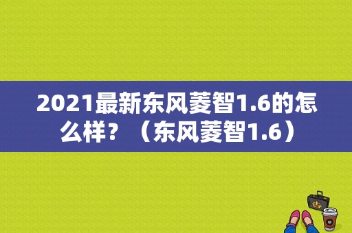2021最新东风菱智1.6的怎么样？（东风菱智1.6）-图1