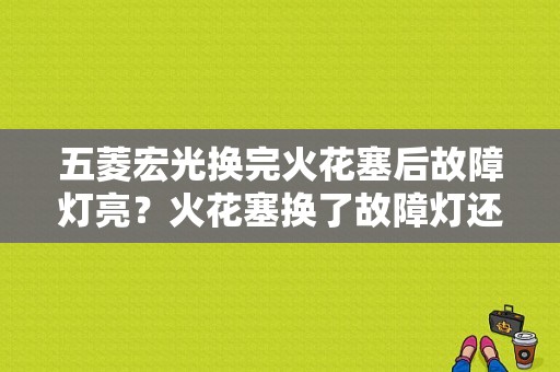 五菱宏光换完火花塞后故障灯亮？火花塞换了故障灯还亮-图2