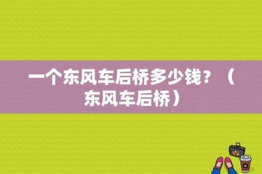 一个东风车后桥多少钱？（东风车后桥）-图1