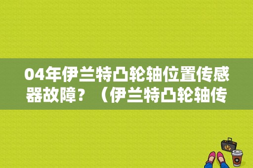 04年伊兰特凸轮轴位置传感器故障？（伊兰特凸轮轴传感器的故障）-图1