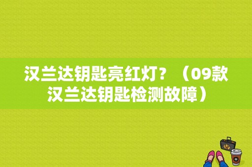 汉兰达钥匙亮红灯？（09款汉兰达钥匙检测故障）-图1