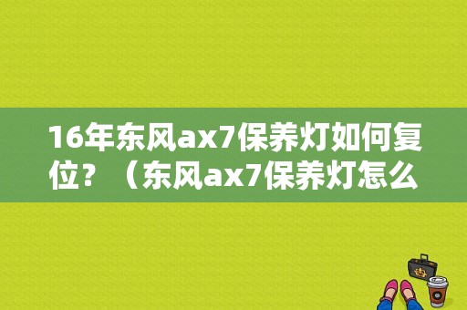 16年东风ax7保养灯如何复位？（东风ax7保养灯怎么消）-图1