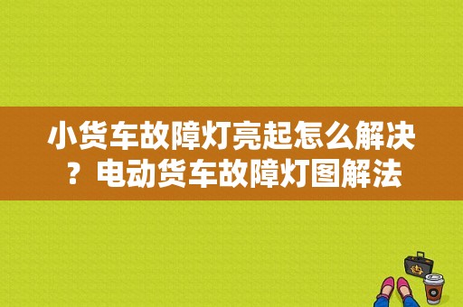 小货车故障灯亮起怎么解决？电动货车故障灯图解法-图1