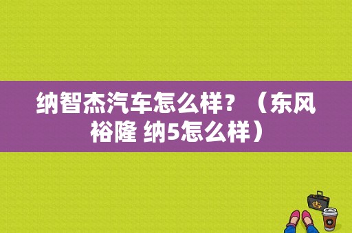 纳智杰汽车怎么样？（东风裕隆 纳5怎么样）-图1