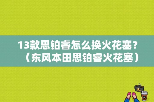 13款思铂睿怎么换火花塞？（东风本田思铂睿火花塞）-图1