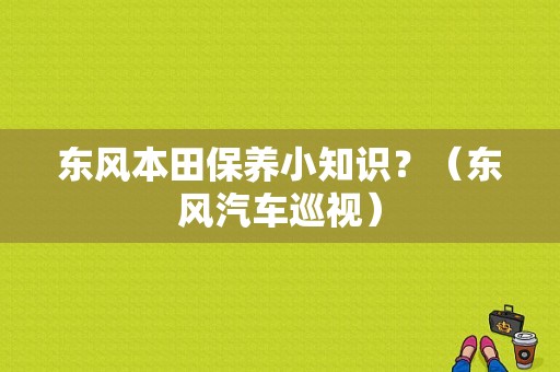东风本田保养小知识？（东风汽车巡视）-图1