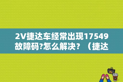 2V捷达车经常出现17549故障码?怎么解决？（捷达故障码17549）