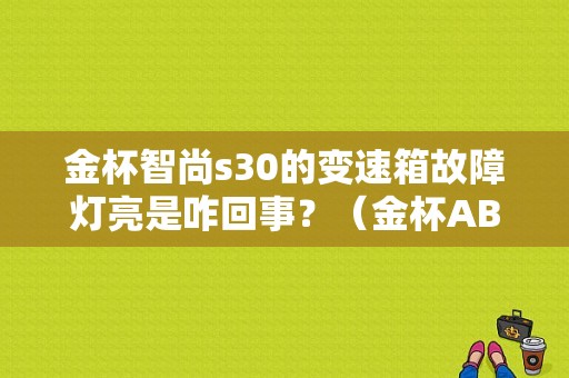 金杯智尚s30的变速箱故障灯亮是咋回事？（金杯ABs刹车故障有那些）-图1