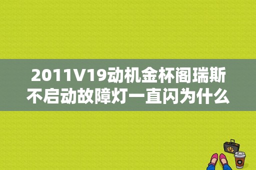 2011V19动机金杯阁瑞斯不启动故障灯一直闪为什么这样？（金杯阁瑞斯故障灯闪烁）-图1