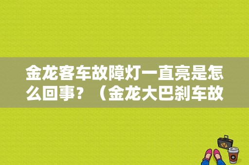 金龙客车故障灯一直亮是怎么回事？（金龙大巴刹车故障灯报警）-图1