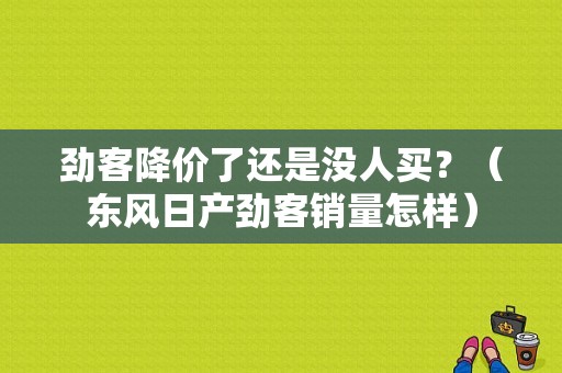劲客降价了还是没人买？（东风日产劲客销量怎样）-图1
