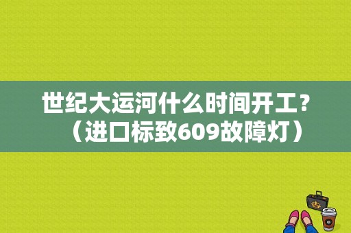 世纪大运河什么时间开工？（进口标致609故障灯）-图1