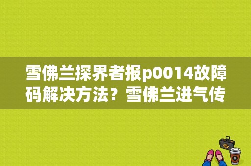 雪佛兰探界者报p0014故障码解决方法？雪佛兰进气传感器故障码-图1