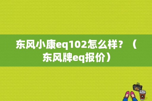 东风小康eq102怎么样？（东风牌eq报价）-图1