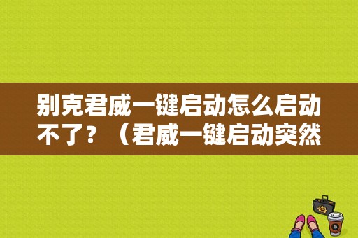 别克君威一键启动怎么启动不了？（君威一键启动突然失效故障）-图1