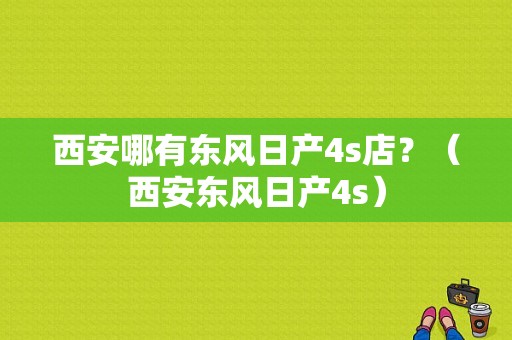 西安哪有东风日产4s店？（西安东风日产4s）-图1