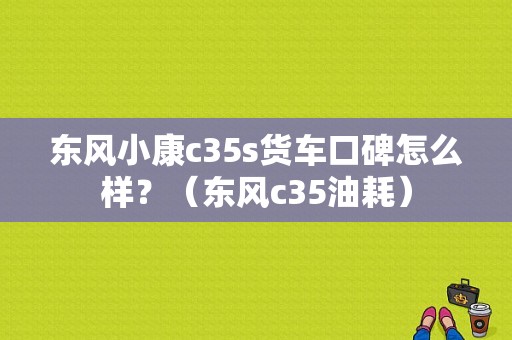 东风小康c35s货车口碑怎么样？（东风c35油耗）-图1