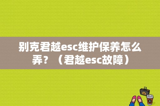别克君越esc维护保养怎么弄？（君越esc故障）-图1
