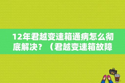 12年君越变速箱通病怎么彻底解决？（君越变速箱故障高发期）-图1