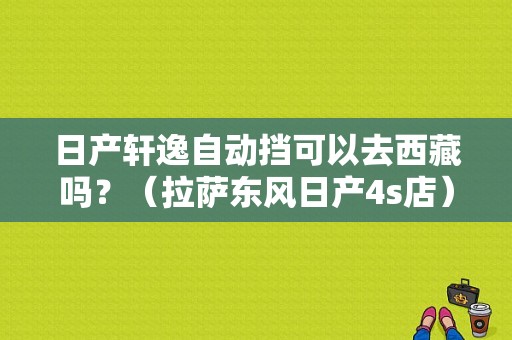 日产轩逸自动挡可以去西藏吗？（拉萨东风日产4s店）-图1