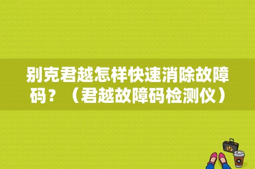 别克君越怎样快速消除故障码？（君越故障码检测仪）-图1