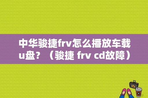 中华骏捷frv怎么播放车载u盘？（骏捷 frv cd故障）-图1