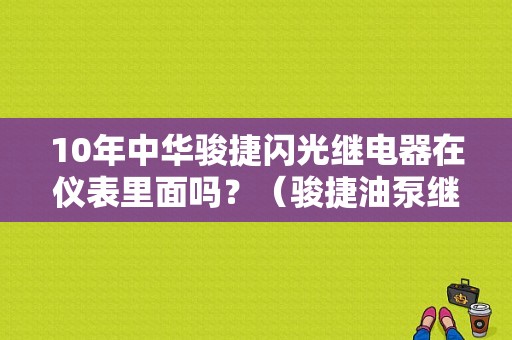 10年中华骏捷闪光继电器在仪表里面吗？（骏捷油泵继电器故障）-图1