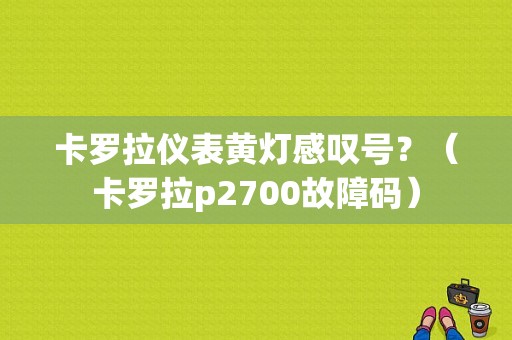 卡罗拉仪表黄灯感叹号？（卡罗拉p2700故障码）-图1