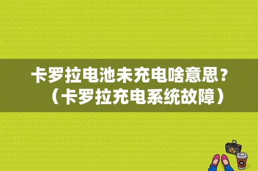 卡罗拉电池未充电啥意思？（卡罗拉充电系统故障）-图1