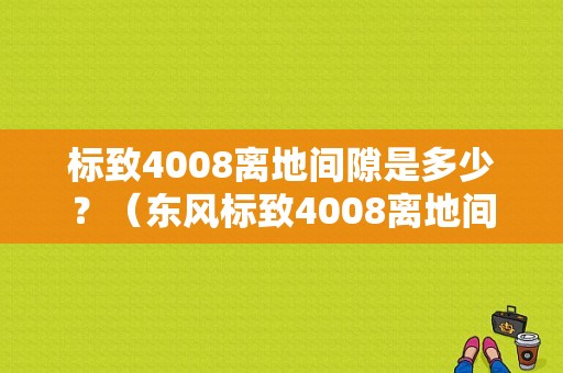 标致4008离地间隙是多少？（东风标致4008离地间隙）-图1