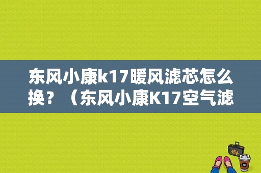 东风小康k17暖风滤芯怎么换？（东风小康K17空气滤芯）-图3