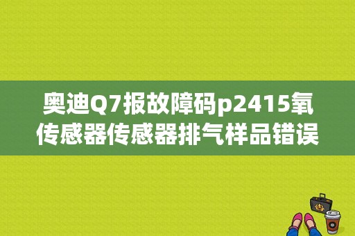 奥迪Q7报故障码p2415氧传感器传感器排气样品错误2传感1？奥迪q7故障码02256-图1