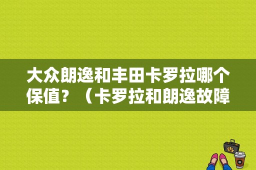大众朗逸和丰田卡罗拉哪个保值？（卡罗拉和朗逸故障率）-图1