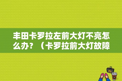 丰田卡罗拉左前大灯不亮怎么办？（卡罗拉前大灯故障检修）-图1