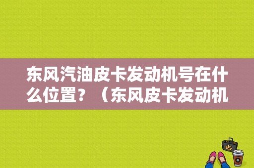 东风汽油皮卡发动机号在什么位置？（东风皮卡发动机号在哪）-图1