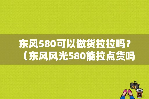 东风580可以做货拉拉吗？（东风风光580能拉点货吗）-图1
