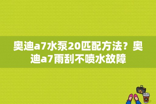 奥迪a7水泵20匹配方法？奥迪a7雨刮不喷水故障-图1