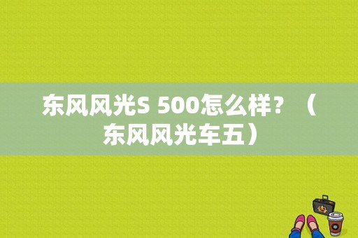 东风风光S 500怎么样？（东风风光车五）-图1