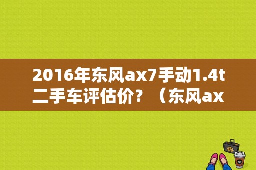 2016年东风ax7手动1.4t二手车评估价？（东风ax7毛病）