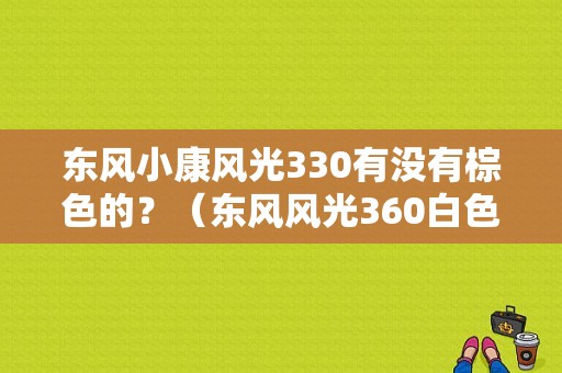 东风小康风光330有没有棕色的？（东风风光360白色）-图1