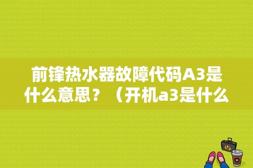 前锋热水器故障代码A3是什么意思？（开机a3是什么故障）-图1