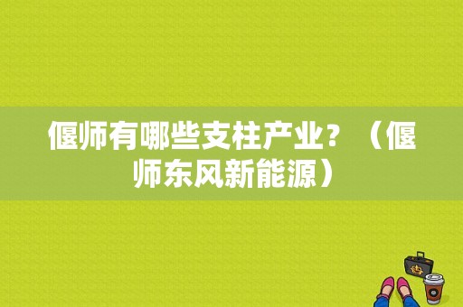 偃师有哪些支柱产业？（偃师东风新能源）-图1