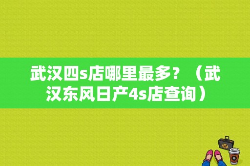 武汉四s店哪里最多？（武汉东风日产4s店查询）-图2