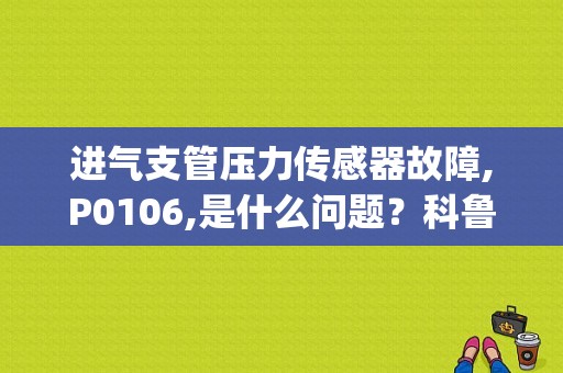 进气支管压力传感器故障,P0106,是什么问题？科鲁兹p0106故障码解决方法-图1