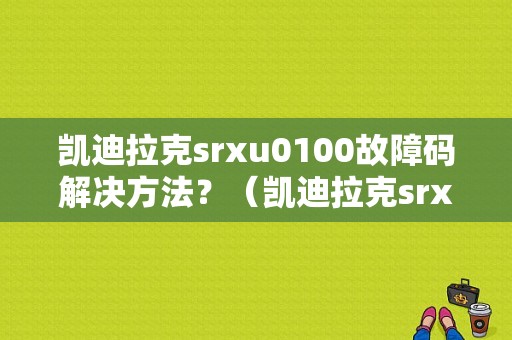 凯迪拉克srxu0100故障码解决方法？（凯迪拉克srx故障汇总）-图1