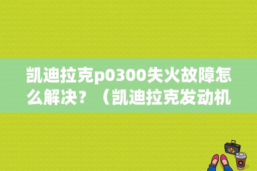 凯迪拉克p0300失火故障怎么解决？（凯迪拉克发动机故障点不着火）-图1