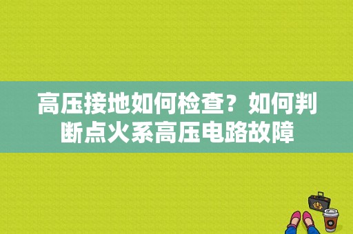 高压接地如何检查？如何判断点火系高压电路故障-图1